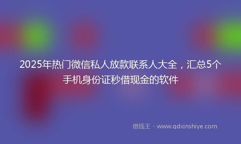 2025年热门微信私人放款联系人大全，汇总5个手机身份证秒借现金的软件