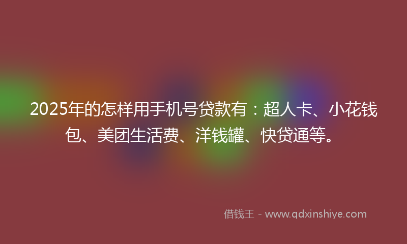 2025年的怎样用手机号贷款有：超人卡、小花钱包、美团生活费、洋钱罐、快贷通等。