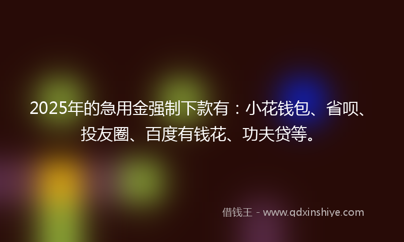 2025年的急用金强制下款有：小花钱包、省呗、投友圈、百度有钱花、功夫贷等。