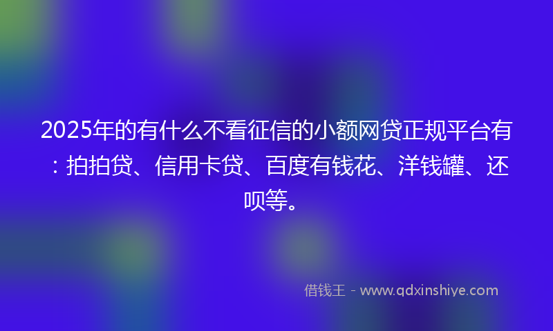 2025年的有什么不看征信的小额网贷正规平台有：拍拍贷、信用卡贷、百度有钱花、洋钱罐、还呗等。