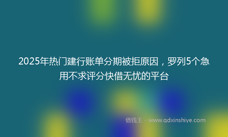 2025年热门建行账单分期被拒原因，罗列5个急用不求评分快借无忧的平台