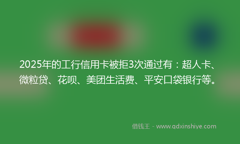 2025年的工行信用卡被拒3次通过有：超人卡、微粒贷、花呗、美团生活费、平安口袋银行等。