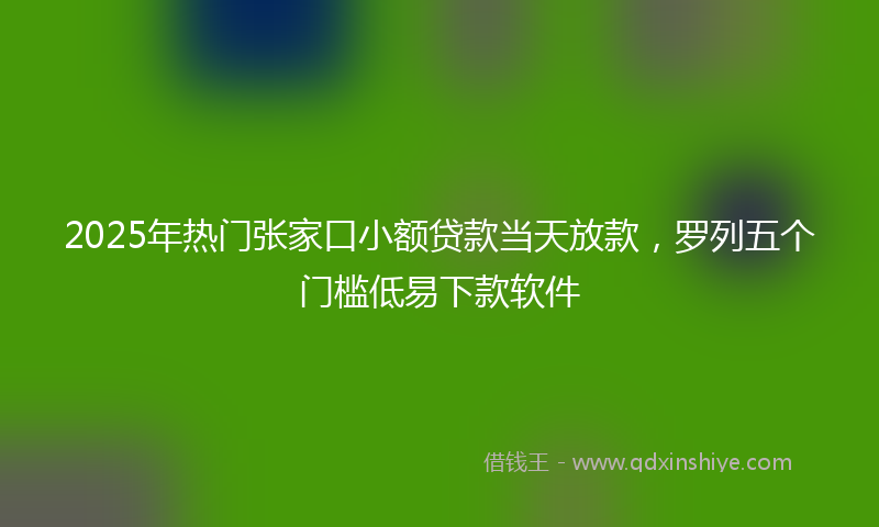 2025年热门张家口小额贷款当天放款，罗列五个门槛低易下款软件