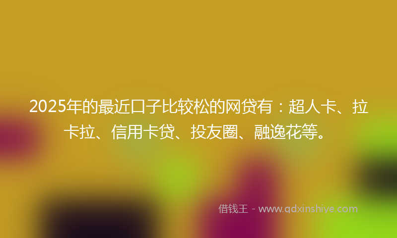 2025年的最近口子比较松的网贷有：超人卡、拉卡拉、信用卡贷、投友圈、融逸花等。