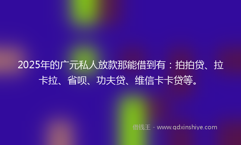 2025年的广元私人放款那能借到有：拍拍贷、拉卡拉、省呗、功夫贷、维信卡卡贷等。