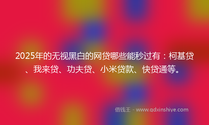 2025年的无视黑白的网贷哪些能秒过有：柯基贷、我来贷、功夫贷、小米贷款、快贷通等。