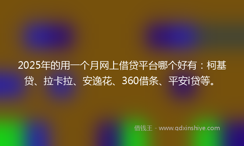 2025年的用一个月网上借贷平台哪个好有：柯基贷、拉卡拉、安逸花、360借条、平安i贷等。