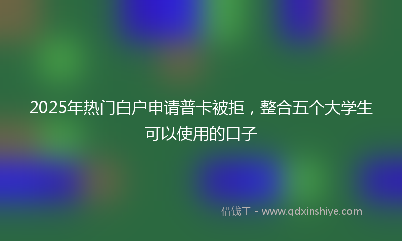2025年热门白户申请普卡被拒，整合五个大学生可以使用的口子