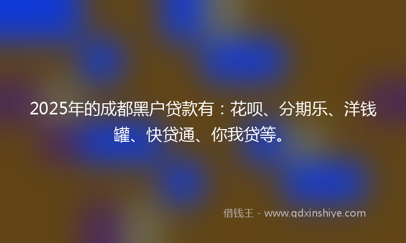 2025年的成都黑户贷款有：花呗、分期乐、洋钱罐、快贷通、你我贷等。