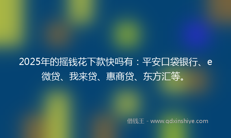 2025年的摇钱花下款快吗有：平安口袋银行、e微贷、我来贷、惠商贷、东方汇等。
