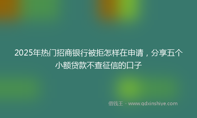 2025年热门招商银行被拒怎样在申请，分享五个小额贷款不查征信的口子