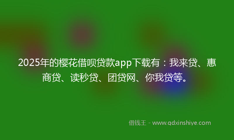 2025年的樱花借呗贷款app下载有:我来贷、惠商贷、读秒贷、团贷网、你我贷等。