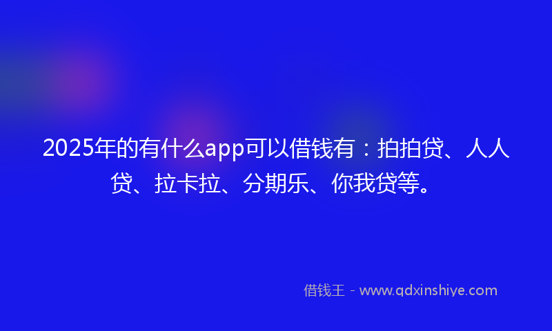 2025年的有什么app可以借钱有：拍拍贷、人人贷、拉卡拉、分期乐、你我贷等。