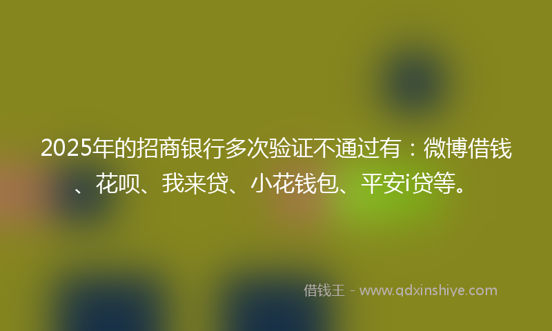 2025年的招商银行多次验证不通过有：微博借钱、花呗、我来贷、小花钱包、平安i贷等。
