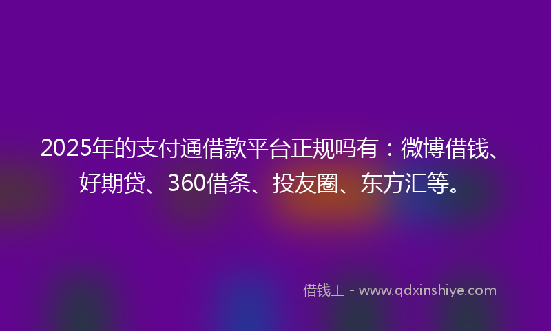2025年的支付通借款平台正规吗有：微博借钱、好期贷、360借条、投友圈、东方汇等。