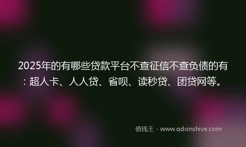 2025年的有哪些贷款平台不查征信不查负债的有：超人卡、人人贷、省呗、读秒贷、团贷网等。
