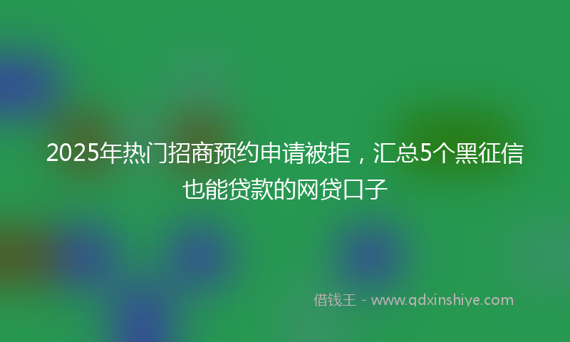 2025年热门招商预约申请被拒，汇总5个黑征信也能贷款的网贷口子