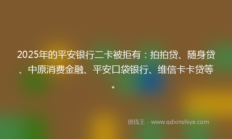 2025年的平安银行二卡被拒有：拍拍贷、随身贷、中原消费金融、平安口袋银行、维信卡卡贷等。