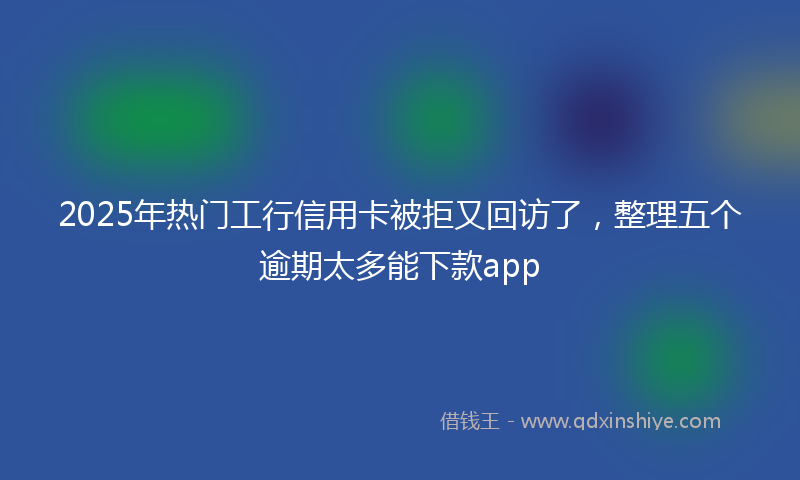 2025年热门工行信用卡被拒又回访了，整理五个逾期太多能下款app