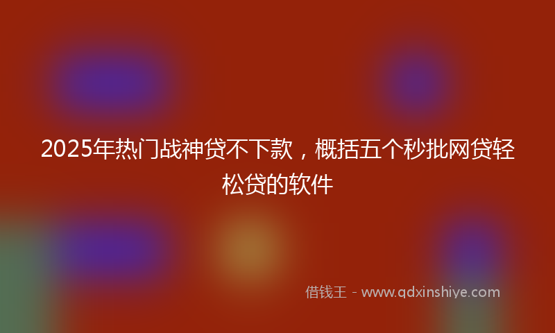 2025年热门战神贷不下款,概括五个秒批网贷轻松贷的软件