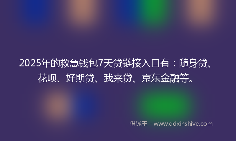 2025年的救急钱包7天贷链接入口有：随身贷、花呗、好期贷、我来贷、京东金融等。