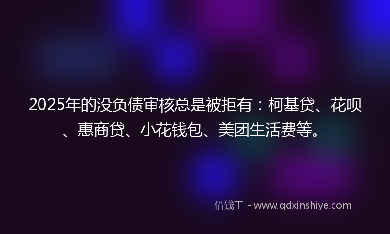 2025年的没负债审核总是被拒有：柯基贷、花呗、惠商贷、小花钱包、美团生活费等。