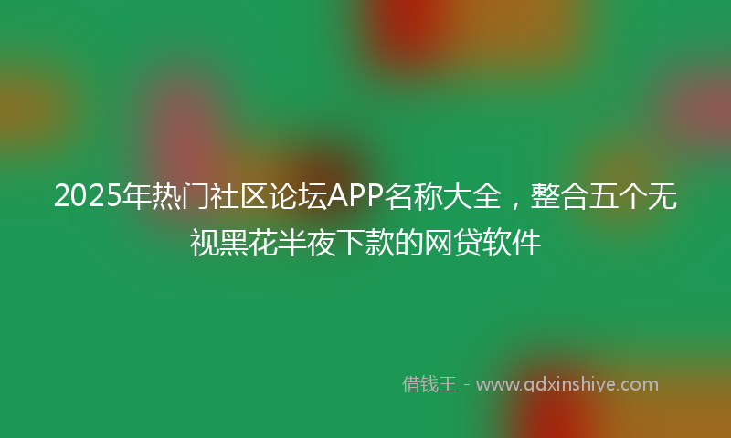 2025年热门社区论坛APP名称大全，整合五个无视黑花半夜下款的网贷软件