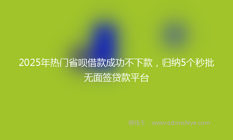 2025年热门省呗借款成功不下款，归纳5个秒批无面签贷款平台