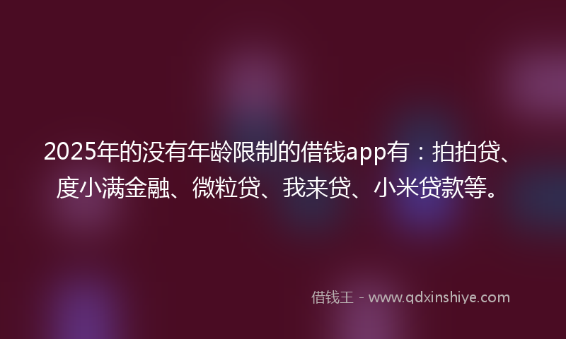 2025年的没有年龄限制的借钱app有：拍拍贷、度小满金融、微粒贷、我来贷、小米贷款等。