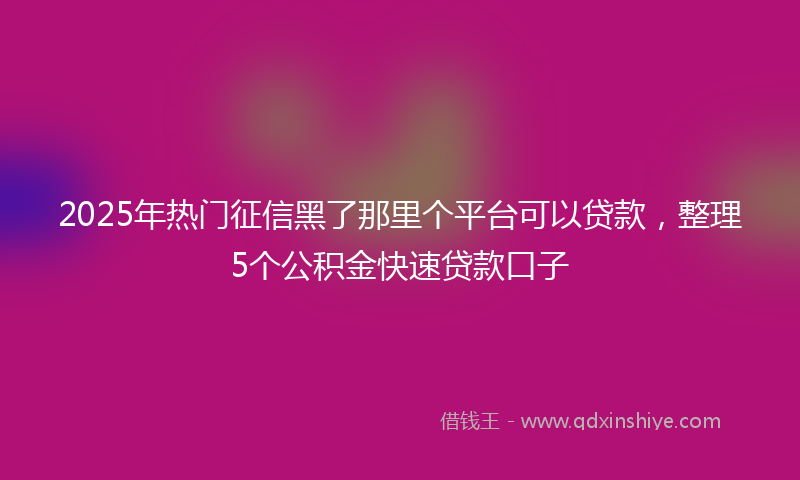 2025年热门征信黑了那里个平台可以贷款，整理5个公积金快速贷款口子