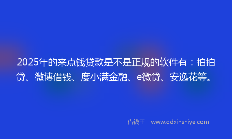 2025年的来点钱贷款是不是正规的软件有：拍拍贷、微博借钱、度小满金融、e微贷、安逸花等。