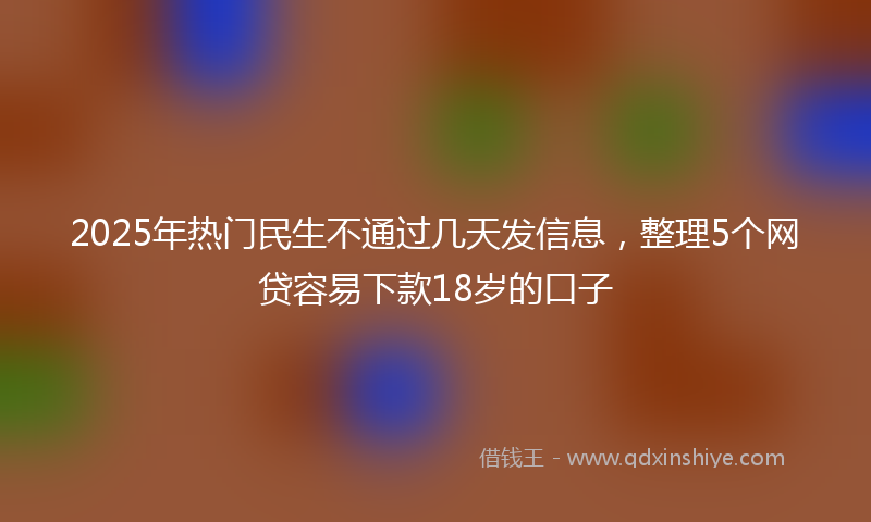 2025年热门民生不通过几天发信息，整理5个网贷容易下款18岁的口子