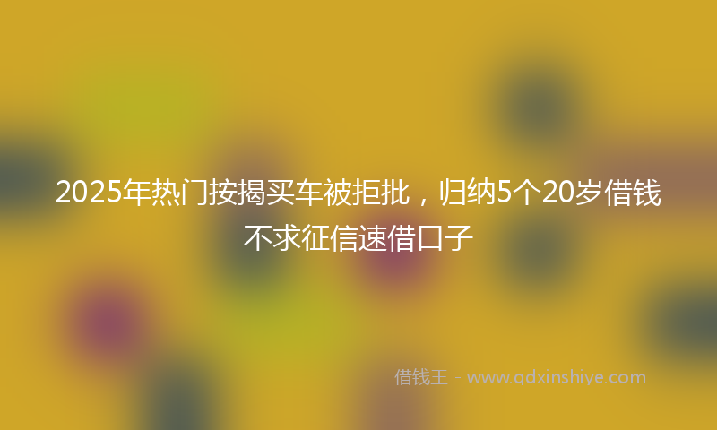 2025年热门按揭买车被拒批，归纳5个20岁借钱不求征信速借口子