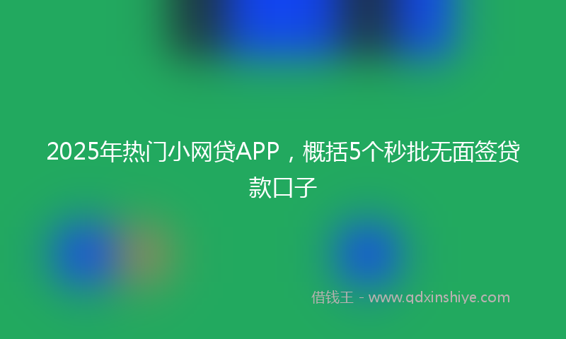 2025年热门小网贷APP，概括5个秒批无面签贷款口子