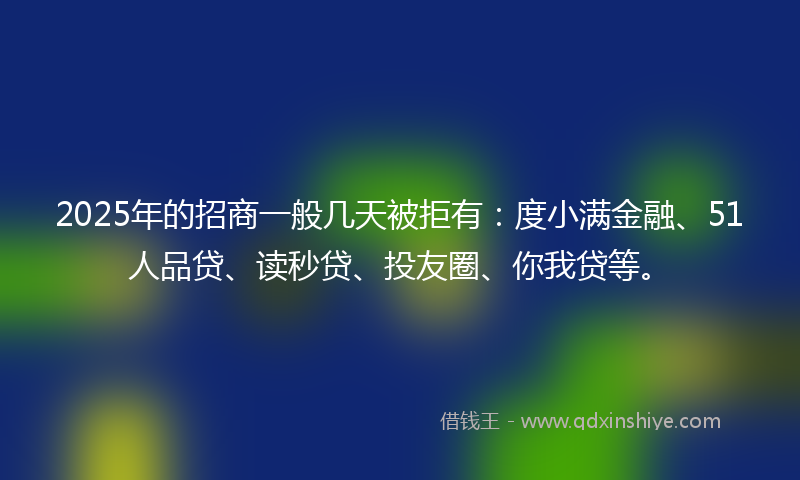 2025年的招商一般几天被拒有：度小满金融、51人品贷、读秒贷、投友圈、你我贷等。