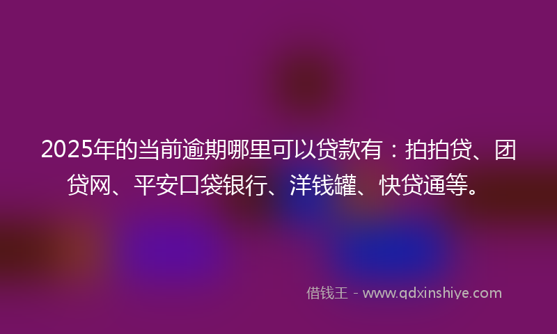 2025年的当前逾期哪里可以贷款有：拍拍贷、团贷网、平安口袋银行、洋钱罐、快贷通等。