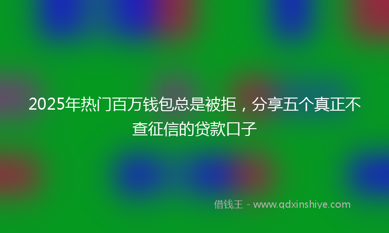 2025年热门百万钱包总是被拒，分享五个真正不查征信的贷款口子