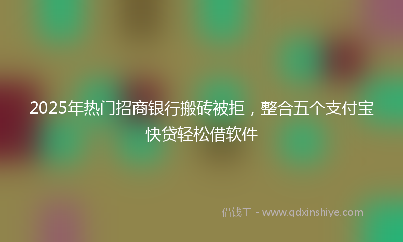 2025年热门招商银行搬砖被拒，整合五个支付宝快贷轻松借软件