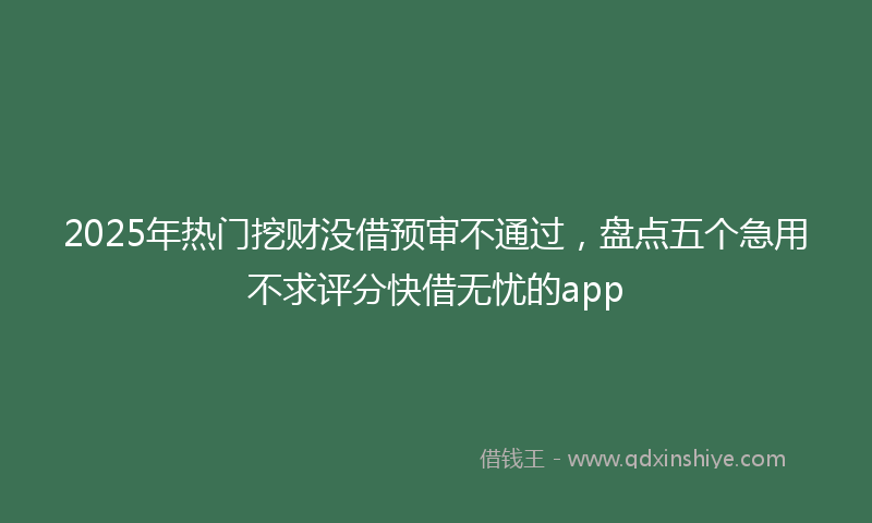 2025年热门挖财没借预审不通过，盘点五个急用不求评分快借无忧的app