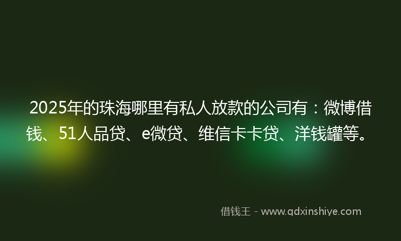 2025年的珠海哪里有私人放款的公司有：微博借钱、51人品贷、e微贷、维信卡卡贷、洋钱罐等。