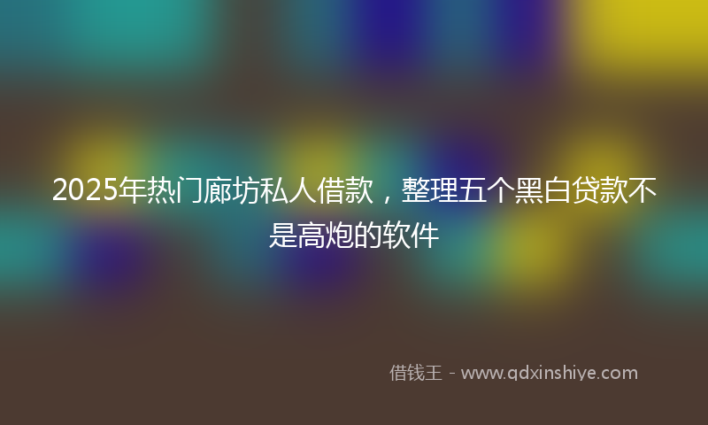 2025年热门廊坊私人借款，整理五个黑白贷款不是高炮的软件