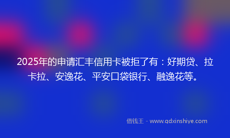 2025年的申请汇丰信用卡被拒了有：好期贷、拉卡拉、安逸花、平安口袋银行、融逸花等。