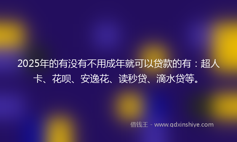 2025年的有没有不用成年就可以贷款的有：超人卡、花呗、安逸花、读秒贷、滴水贷等。