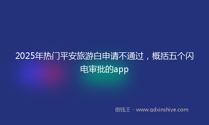 2025年热门平安旅游白申请不通过，概括五个闪电审批的app