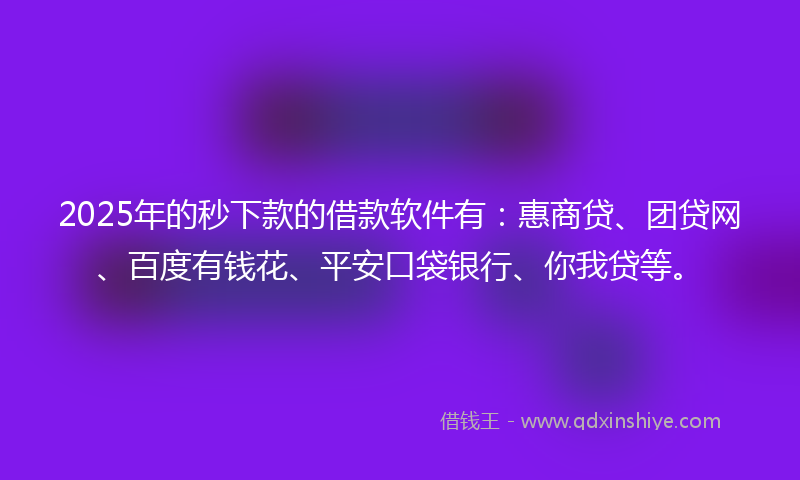 2025年的秒下款的借款软件有：惠商贷、团贷网、百度有钱花、平安口袋银行、你我贷等。