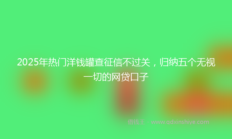 2025年热门洋钱罐查征信不过关，归纳五个无视一切的网贷口子