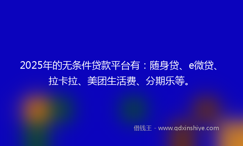 2025年的无条件贷款平台有：随身贷、e微贷、拉卡拉、美团生活费、分期乐等。