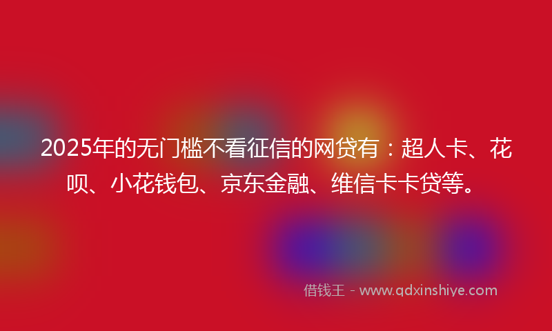 2025年的无门槛不看征信的网贷有：超人卡、花呗、小花钱包、京东金融、维信卡卡贷等。