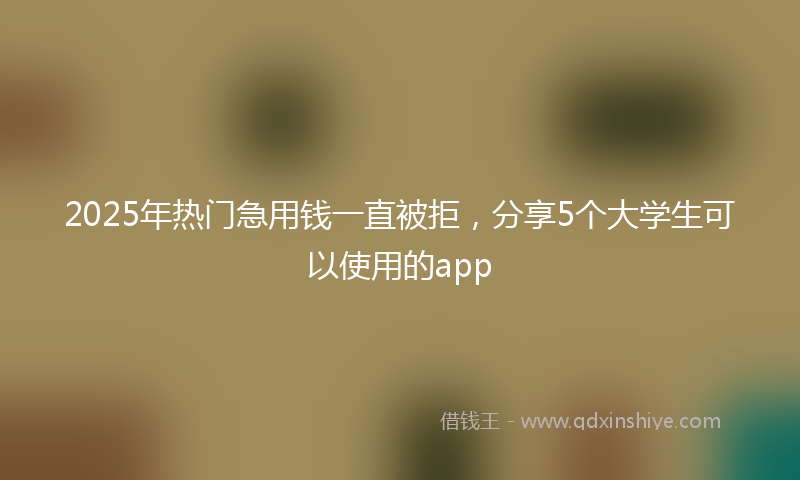 2025年热门急用钱一直被拒，分享5个大学生可以使用的app