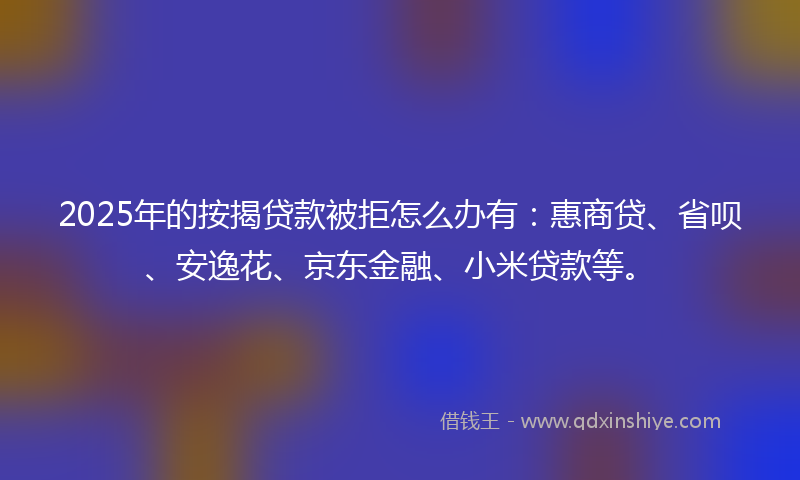 2025年的按揭贷款被拒怎么办有：惠商贷、省呗、安逸花、京东金融、小米贷款等。